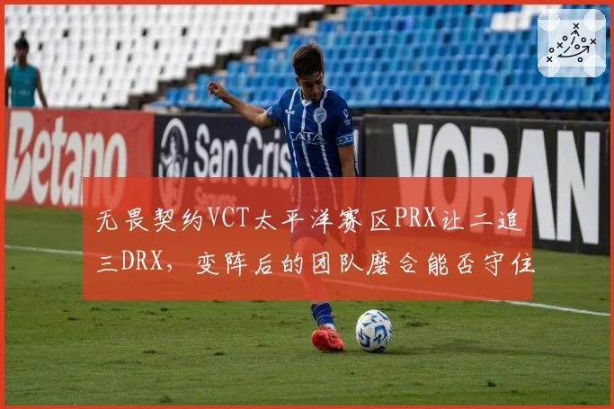 无畏契约VCT太平洋赛区PRX让二追三DRX，变阵后的团队磨合能否守住霸主地位？