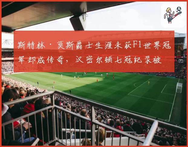 斯特林·莫斯爵士生涯未获F1世界冠军却成传奇,汉密尔顿七冠纪录被指靠车优势