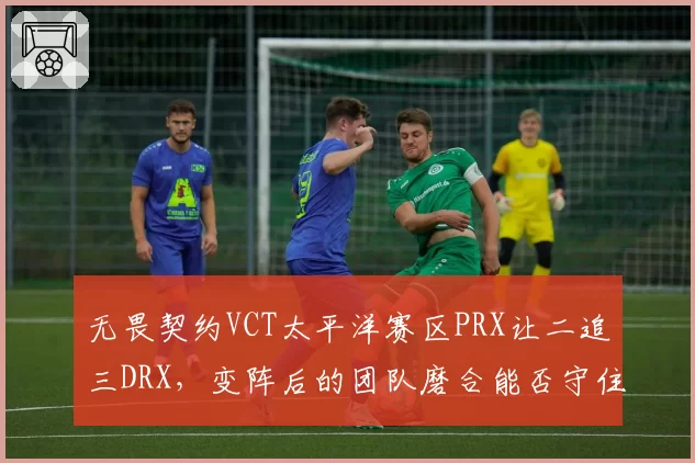 无畏契约VCT太平洋赛区PRX让二追三DRX，变阵后的团队磨合能否守住霸主地位？