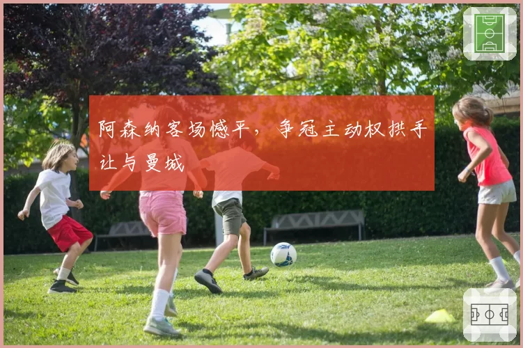 阿森纳客场憾平，争冠主动权拱手让与曼城