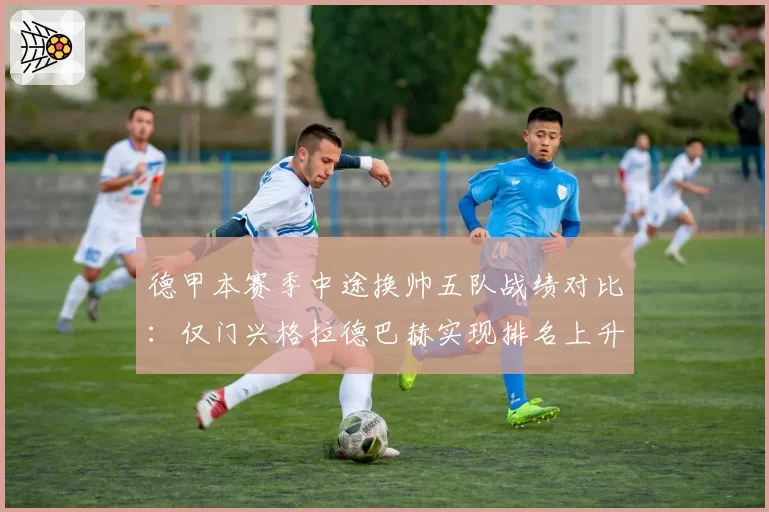 德甲本赛季中途换帅五队战绩对比:仅门兴格拉德巴赫实现排名上升