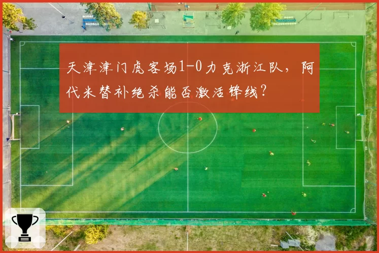 天津津门虎客场1-0力克浙江队，阿代米替补绝杀能否激活锋线？