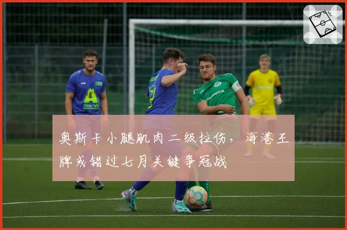 奥斯卡小腿肌肉二级拉伤，海港王牌或错过七月关键争冠战