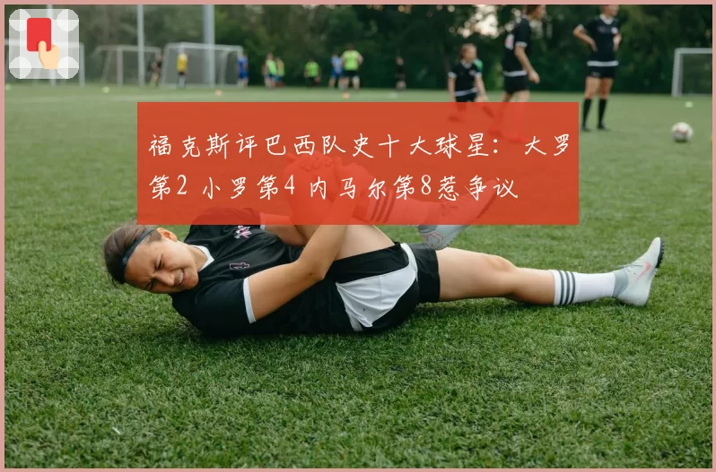 福克斯评巴西队史十大球星：大罗第2 小罗第4 内马尔第8惹争议