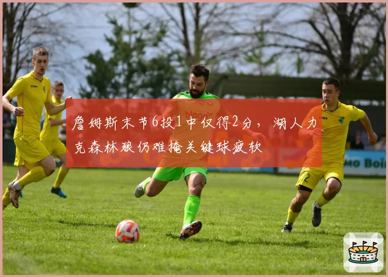 詹姆斯末节6投1中仅得2分,湖人力克森林狼仍难掩关键球疲软
