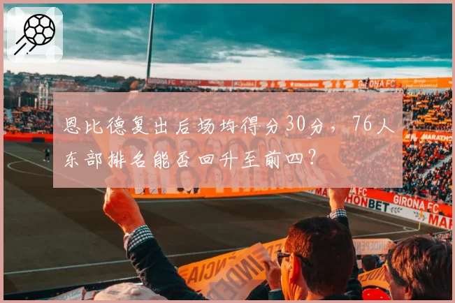 恩比德复出后场均得分30分，76人东部排名能否回升至前四？