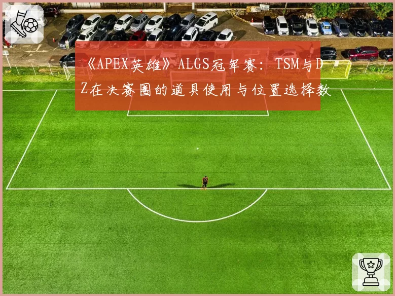 《APEX英雄》ALGS冠军赛：TSM与DZ在决赛圈的道具使用与位置选择数据复盘