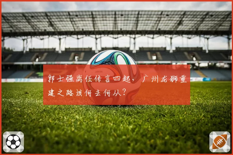 郭士强离任传言四起，广州龙狮重建之路该何去何从？