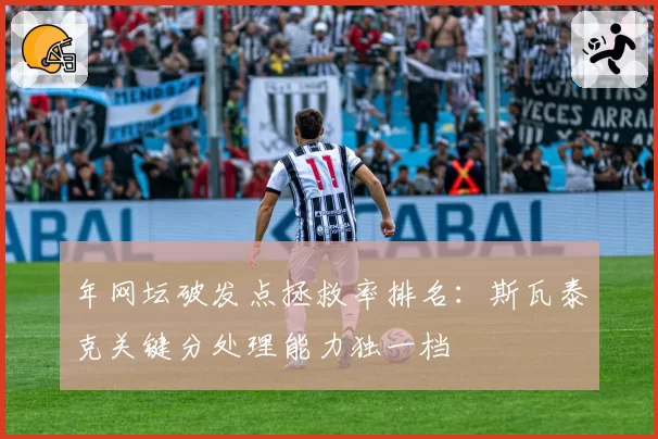 年网坛破发点拯救率排名：斯瓦泰克关键分处理能力独一档