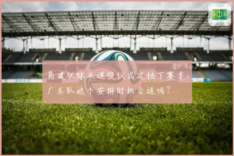 易建联球衣退役仪式定档下赛季，广东队这个安排时机合适吗？