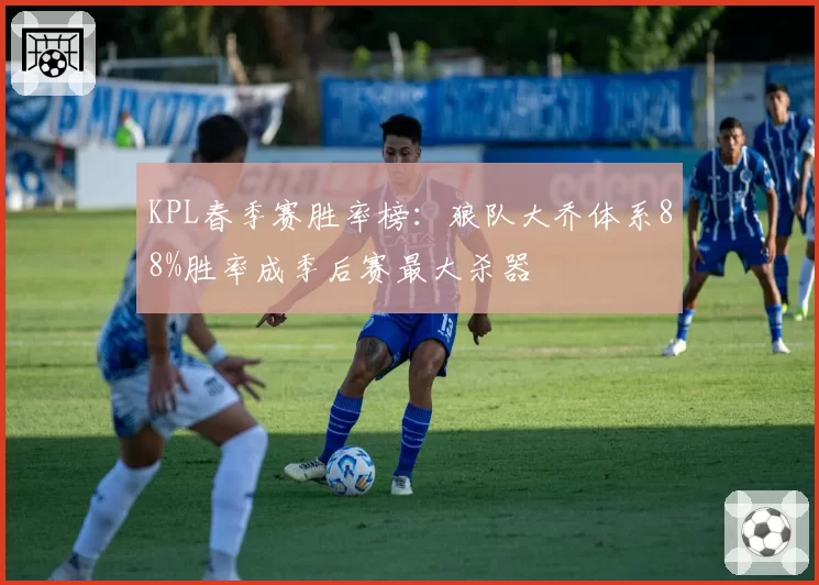 KPL春季赛胜率榜：狼队大乔体系88%胜率成季后赛最大杀器