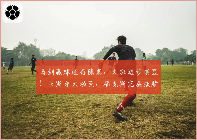 马刺赢球还存隐患，文班进步明显！卡斯尔大功臣，福克斯完成救赎