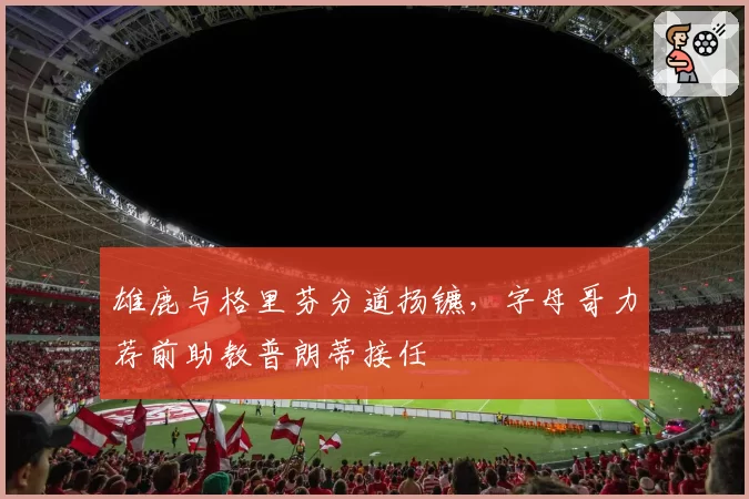 雄鹿与格里芬分道扬镳，字母哥力荐前助教普朗蒂接任
