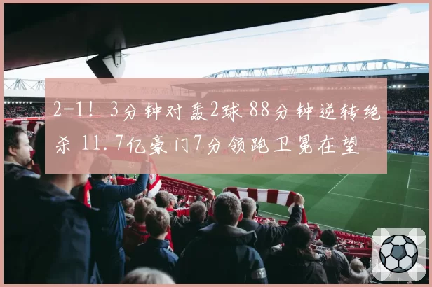 2-1！3分钟对轰2球 88分钟逆转绝杀 11.7亿豪门7分领跑卫冕在望