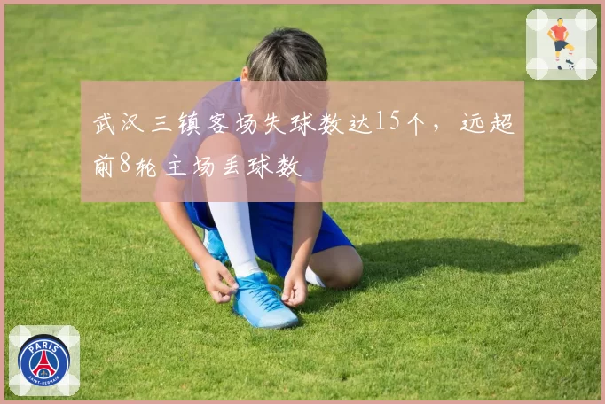 武汉三镇客场失球数达15个，远超前8轮主场丢球数
