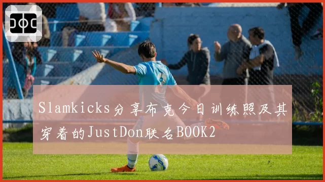 Slamkicks分享布克今日训练照及其穿着的JustDon联名BOOK2