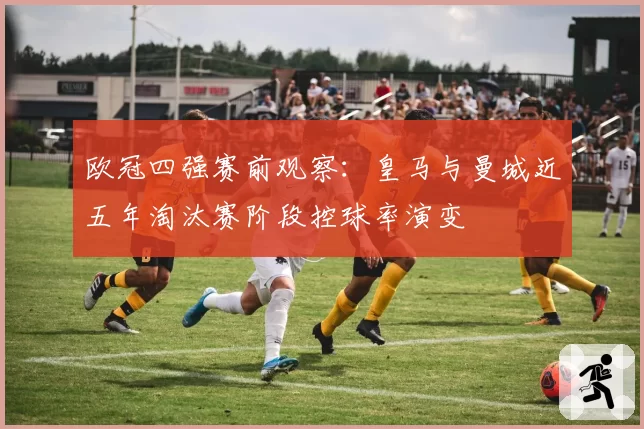 欧冠四强赛前观察：皇马与曼城近五年淘汰赛阶段控球率演变
