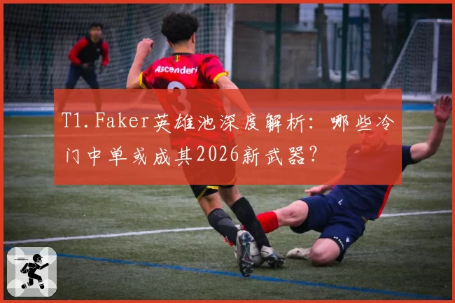 T1.Faker英雄池深度解析：哪些冷门中单或成其2026新武器？