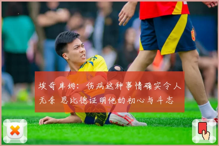 埃奇库姆：伤病这种事情确实令人无奈 恩比德证明他的初心与斗志