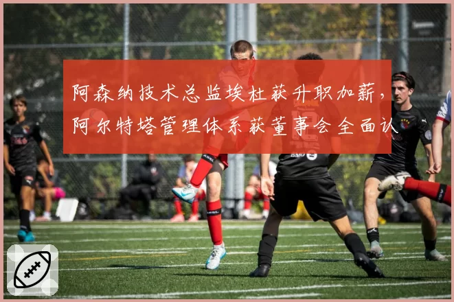 阿森纳技术总监埃杜获升职加薪,阿尔特塔管理体系获董事会全面认可