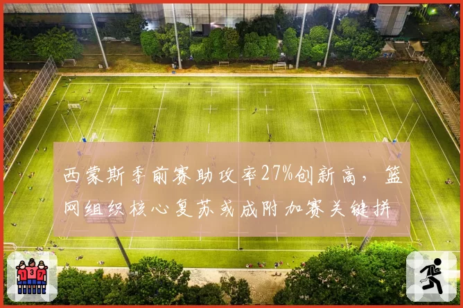西蒙斯季前赛助攻率27%创新高，篮网组织核心复苏或成附加赛关键拼图