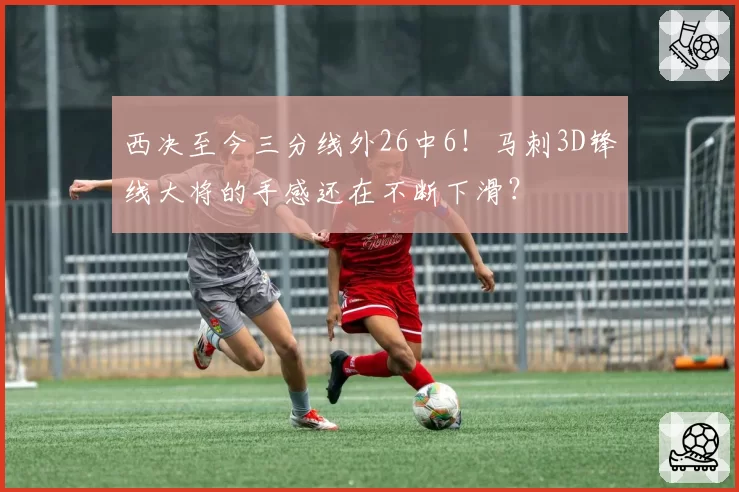 西决至今三分线外26中6！马刺3D锋线大将的手感还在不断下滑？