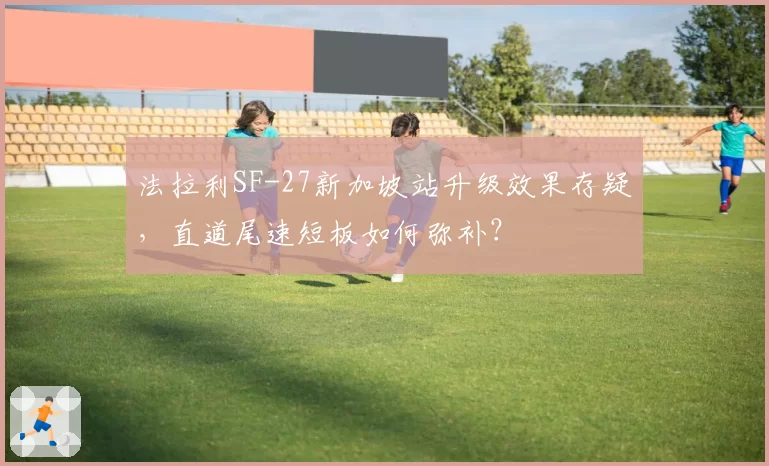 法拉利SF-27新加坡站升级效果存疑，直道尾速短板如何弥补？