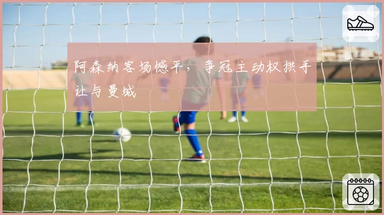 阿森纳客场憾平，争冠主动权拱手让与曼城