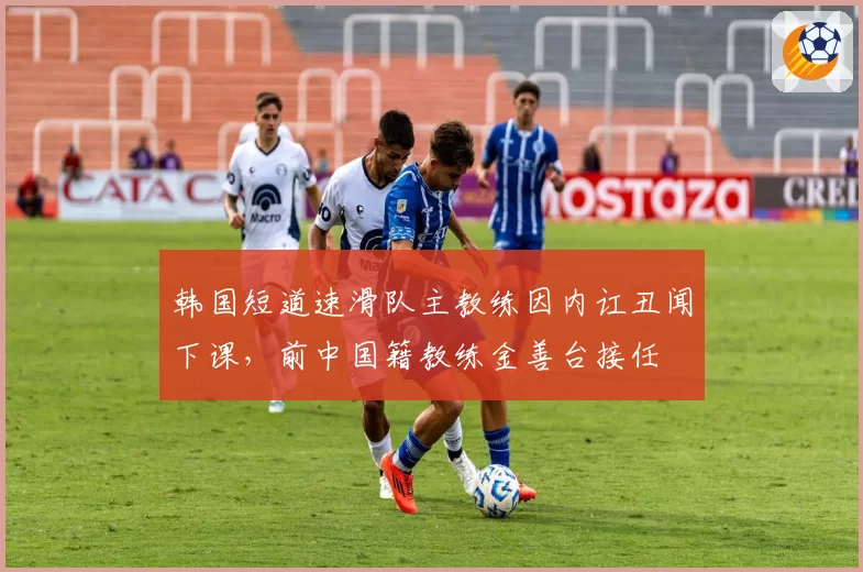 韩国短道速滑队主教练因内讧丑闻下课，前中国籍教练金善台接任