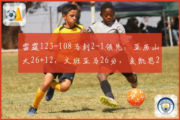 雷霆123-108马刺2-1领先，亚历山大26+12，文班亚马26分，麦凯恩24分