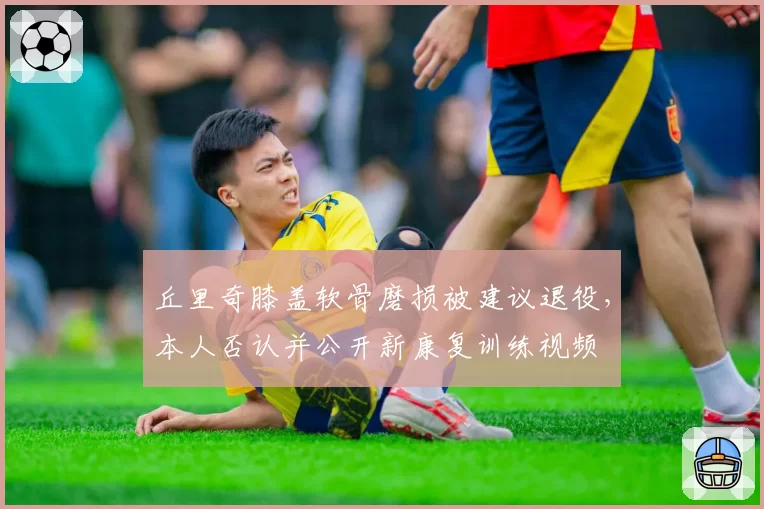 丘里奇膝盖软骨磨损被建议退役，本人否认并公开新康复训练视频