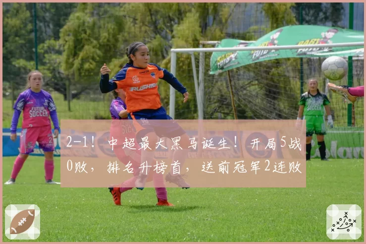 2-1！中超最大黑马诞生！开局5战0败，排名升榜首，送前冠军2连败