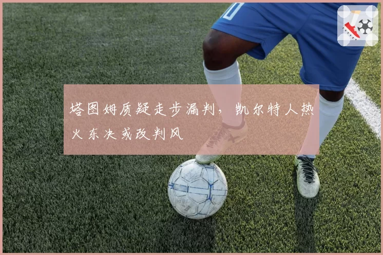 塔图姆质疑走步漏判，凯尔特人热火东决或改判风
