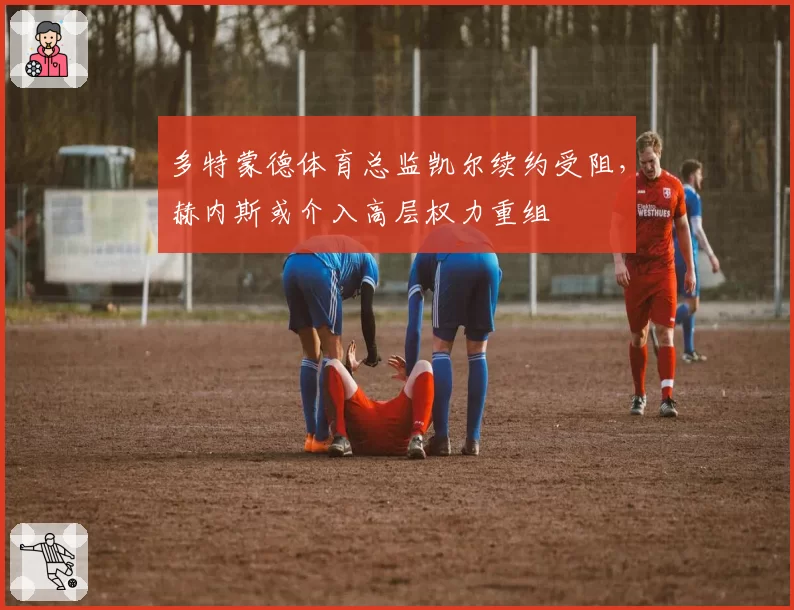 多特蒙德体育总监凯尔续约受阻，赫内斯或介入高层权力重组