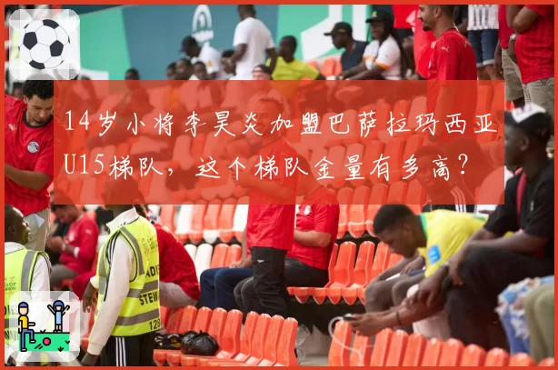 14岁小将李昊炎加盟巴萨拉玛西亚U15梯队，这个梯队金量有多高？