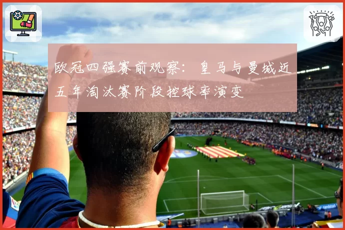 欧冠四强赛前观察：皇马与曼城近五年淘汰赛阶段控球率演变