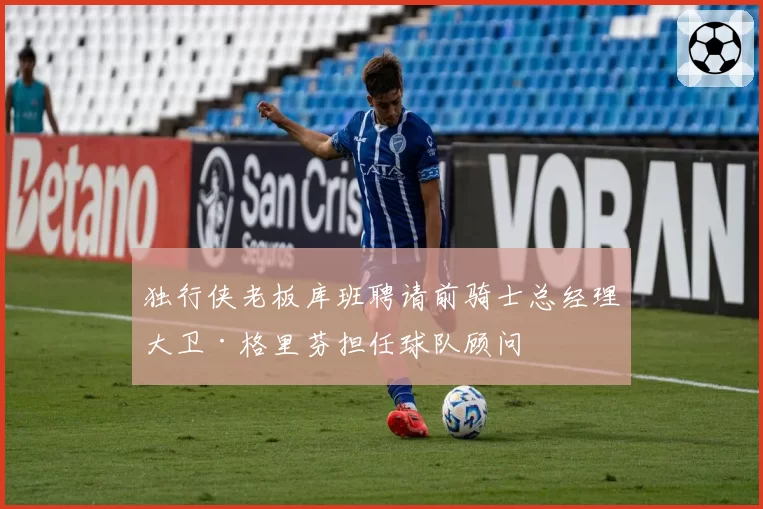 独行侠老板库班聘请前骑士总经理大卫·格里芬担任球队顾问