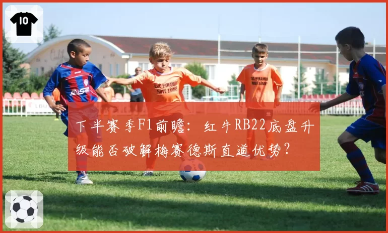 下半赛季F1前瞻：红牛RB22底盘升级能否破解梅赛德斯直道优势？