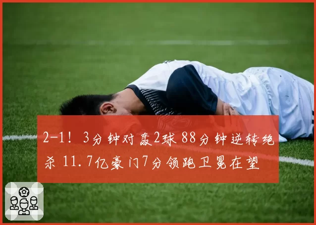 2-1！3分钟对轰2球 88分钟逆转绝杀 11.7亿豪门7分领跑卫冕在望