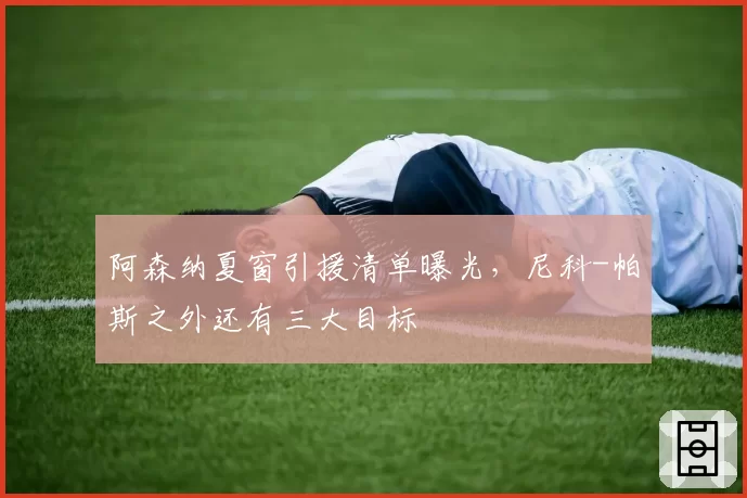 阿森纳夏窗引援清单曝光，尼科-帕斯之外还有三大目标