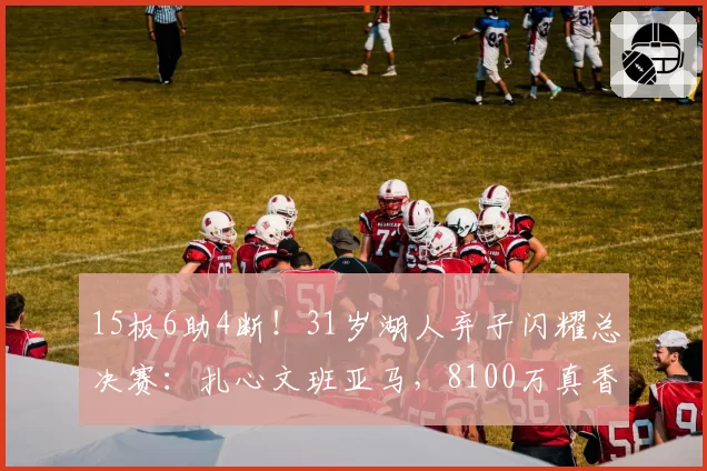 15板6助4断！31岁湖人弃子闪耀总决赛：扎心文班亚马，8100万真香