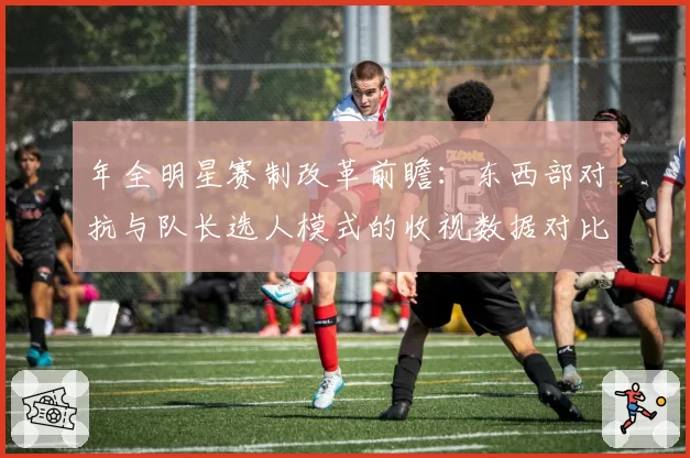 年全明星赛制改革前瞻:东西部对抗与队长选人模式的收视数据对比