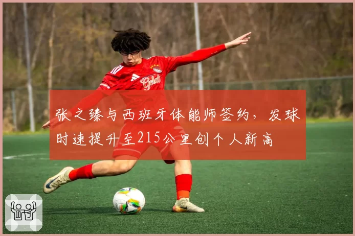 张之臻与西班牙体能师签约，发球时速提升至215公里创个人新高