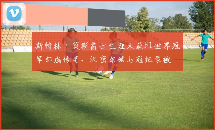 斯特林·莫斯爵士生涯未获F1世界冠军却成传奇，汉密尔顿七冠纪录被指靠车优势