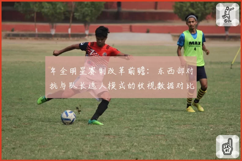 年全明星赛制改革前瞻:东西部对抗与队长选人模式的收视数据对比