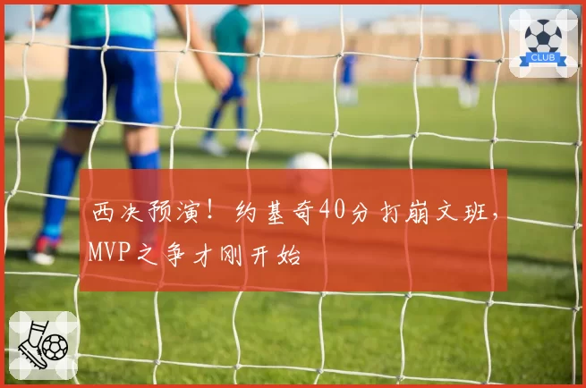 西决预演！约基奇40分打崩文班，MVP之争才刚开始