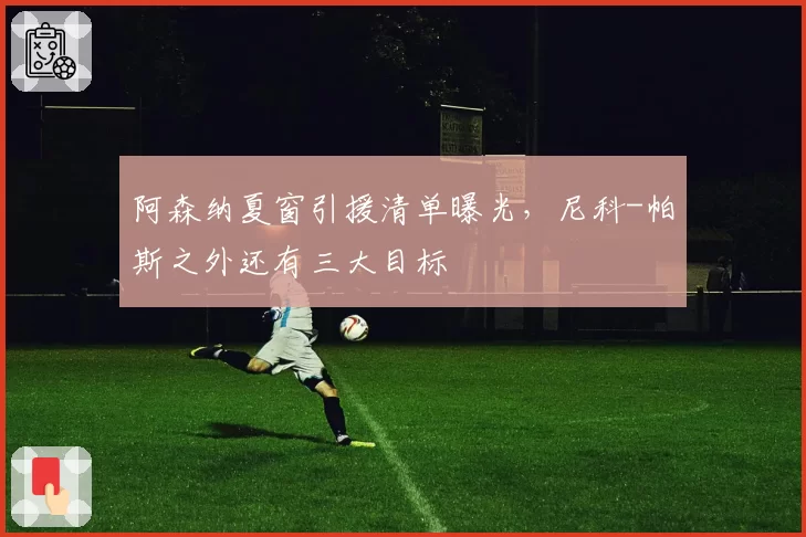 阿森纳夏窗引援清单曝光，尼科-帕斯之外还有三大目标