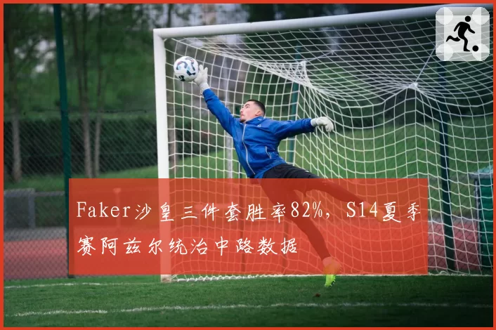 Faker沙皇三件套胜率82%,S14夏季赛阿兹尔统治中路数据