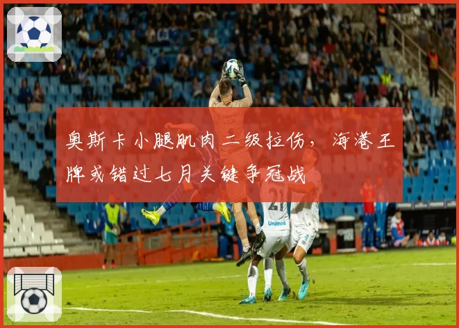 奥斯卡小腿肌肉二级拉伤，海港王牌或错过七月关键争冠战