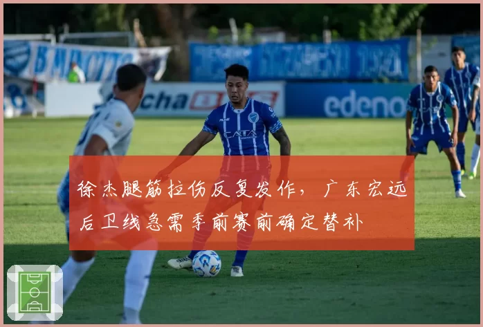 徐杰腿筋拉伤反复发作，广东宏远后卫线急需季前赛前确定替补